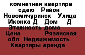 1комнатная квартира сдаю › Район ­ Новомичуринск › Улица ­ Иконка Д › Дом ­ 3Д › Этажность дома ­ 5 › Цена ­ 6 000 - Рязанская обл. Недвижимость » Квартиры аренда   